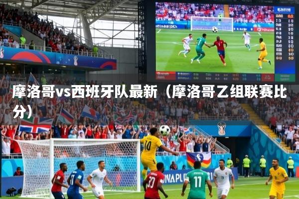 摩洛哥vs西班牙队最新(摩洛哥乙组联赛比分)