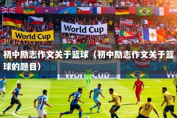 初中励志作文关于篮球(初中励志作文关于篮球的题目)