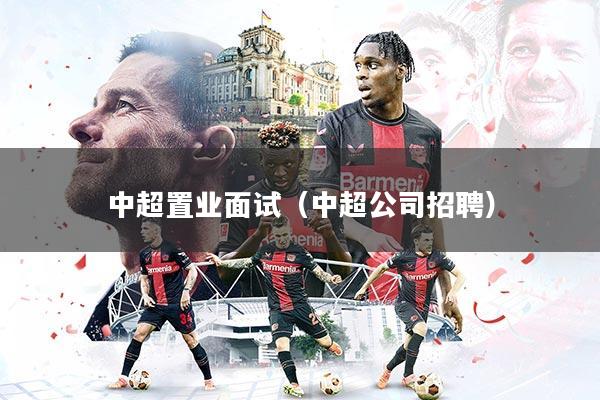 中超置业面试（中超公司招聘）