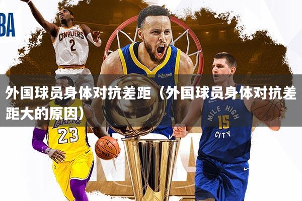 外国球员身体对抗差距(外国球员身体对抗差距大的原因)