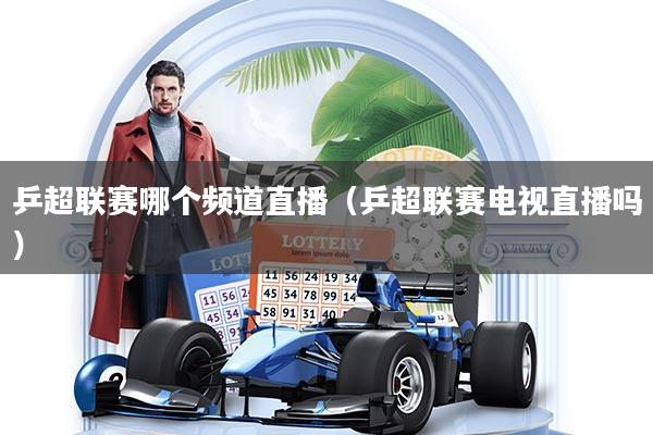 乒超联赛哪个频道直播（乒超联赛电视直播吗）