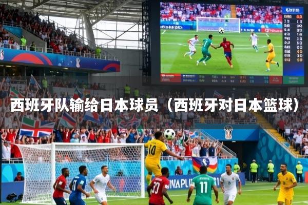 西班牙队输给日本球员(西班牙对日本篮球)