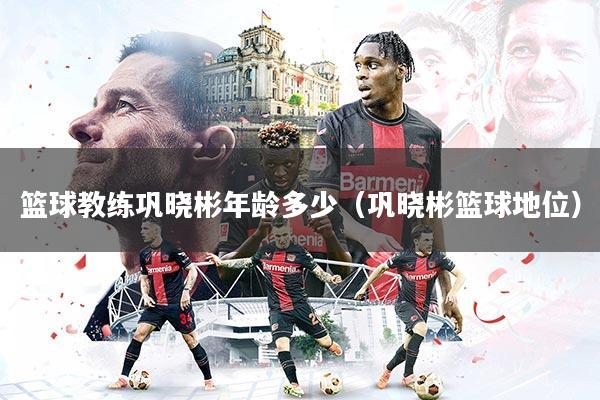 篮球教练巩晓彬年龄多少（巩晓彬篮球地位）